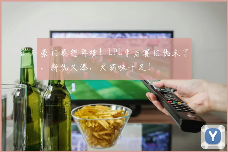 豪门恩怨再续！LPL季后赛旧仇未了，新仇又添，火药味十足！