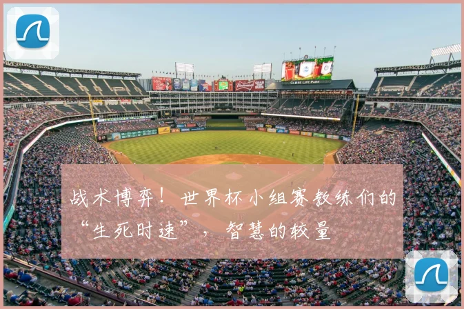 战术博弈！世界杯小组赛教练们的“生死时速”，智慧的较量