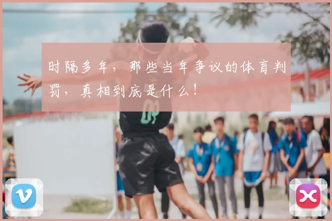 时隔多年，那些当年争议的体育判罚，真相到底是什么！