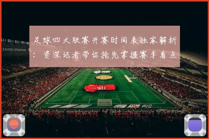 足球四大联赛开赛时间表独家解析：资深记者带你抢先掌握赛季看点