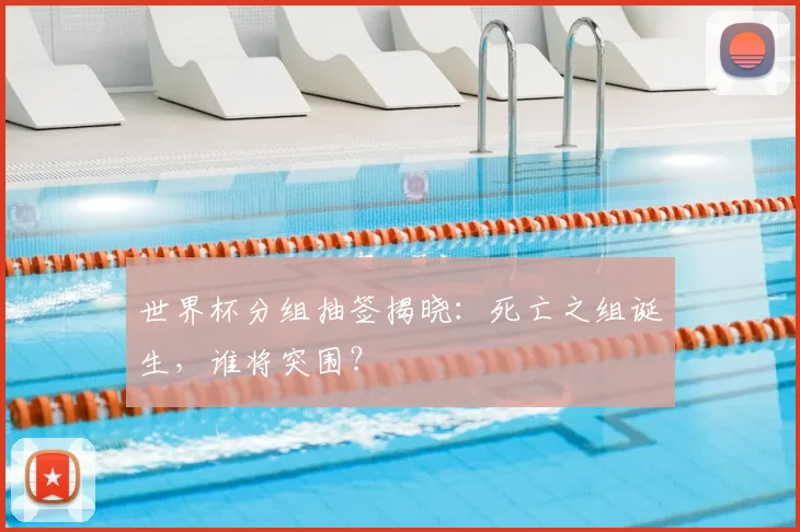 世界杯分组抽签揭晓：死亡之组诞生，谁将突围？