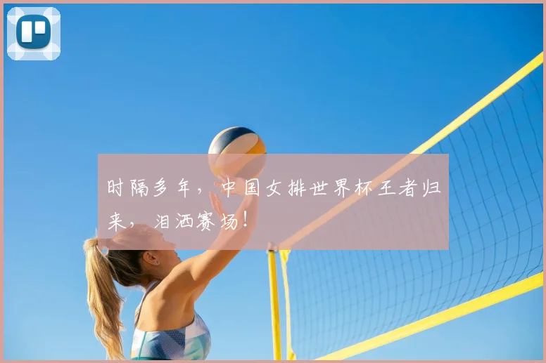 时隔多年，中国女排世界杯王者归来，泪洒赛场！