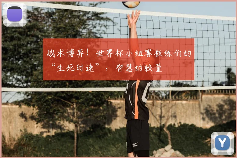 战术博弈！世界杯小组赛教练们的“生死时速”，智慧的较量