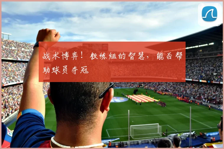 战术博弈！教练组的智慧，能否帮助球员夺冠