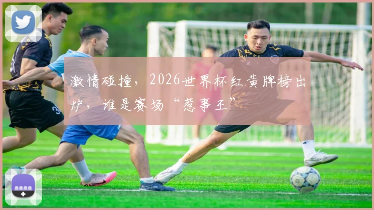 激情碰撞，2026世界杯红黄牌榜出炉，谁是赛场“惹事王”