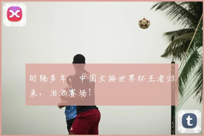时隔多年，中国女排世界杯王者归来，泪洒赛场！