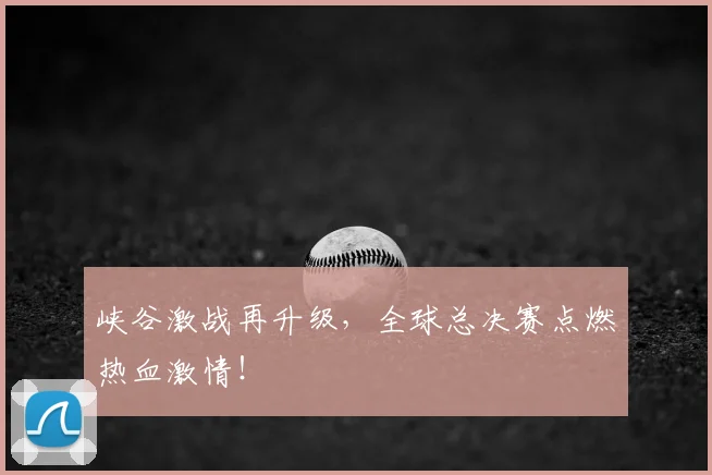 峡谷激战再升级，全球总决赛点燃热血激情！