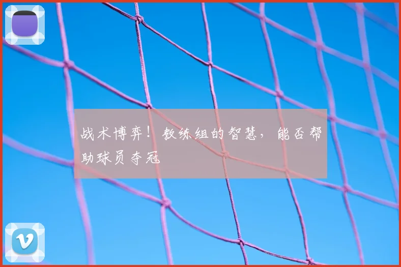 战术博弈！教练组的智慧，能否帮助球员夺冠