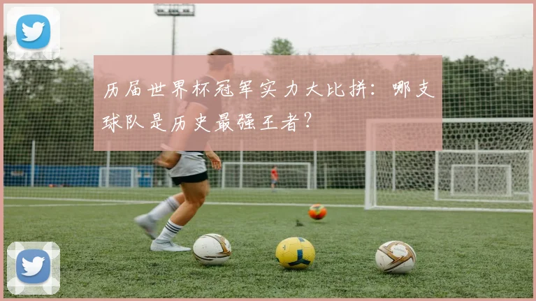 历届世界杯冠军实力大比拼：哪支球队是历史最强王者？
