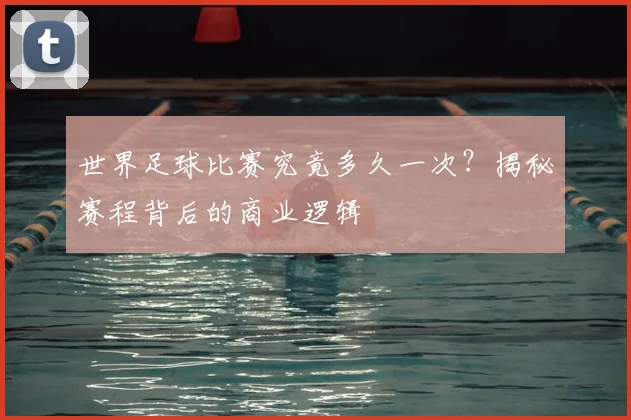 世界足球比赛究竟多久一次？揭秘赛程背后的商业逻辑