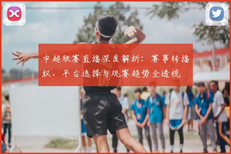 中超联赛直播深度解析：赛事转播权、平台选择与观赛趋势全透视