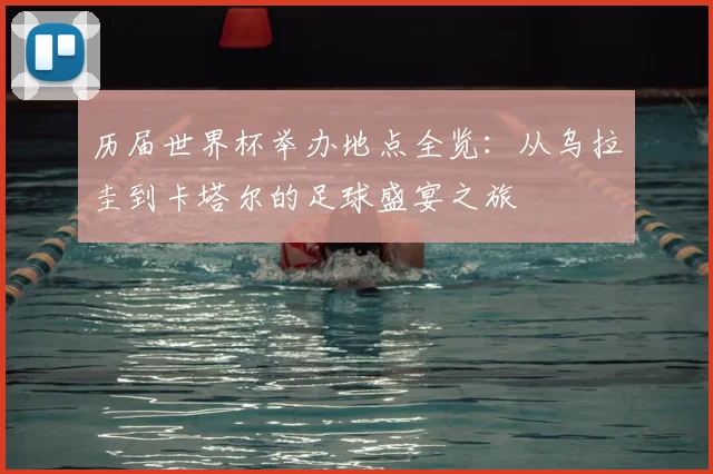 历届世界杯举办地点全览：从乌拉圭到卡塔尔的足球盛宴之旅