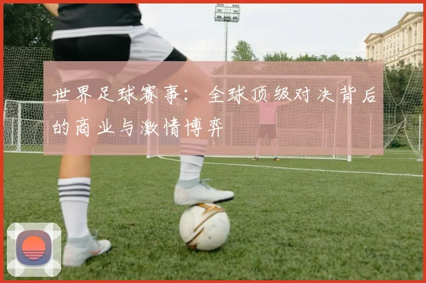 世界足球赛事：全球顶级对决背后的商业与激情博弈