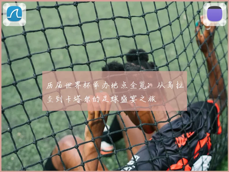历届世界杯举办地点全览：从乌拉圭到卡塔尔的足球盛宴之旅