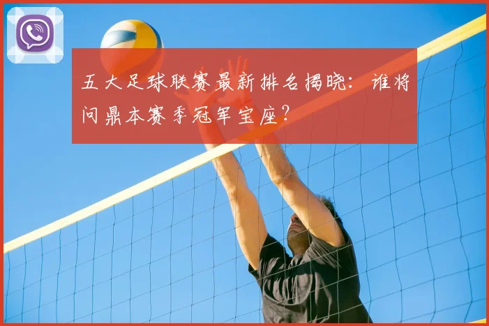 五大足球联赛最新排名揭晓：谁将问鼎本赛季冠军宝座？