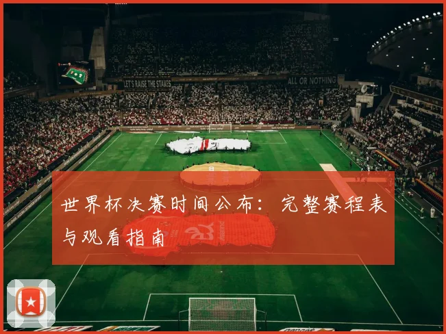 世界杯决赛时间公布：完整赛程表与观看指南