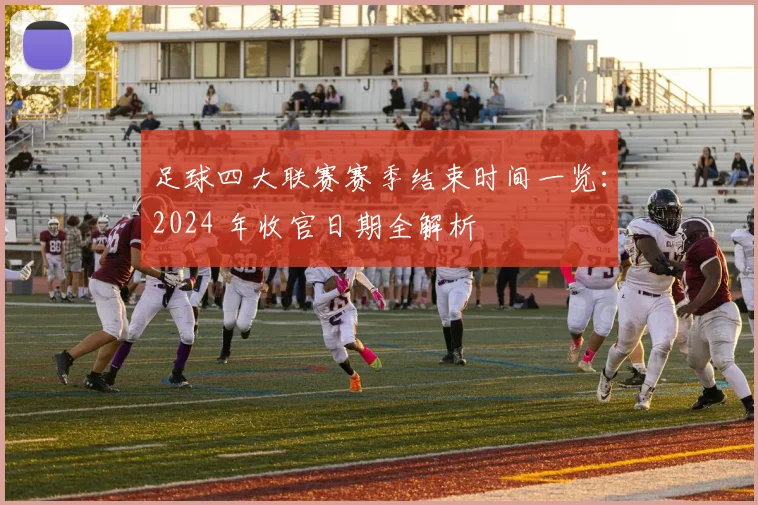 足球四大联赛赛季结束时间一览：2024 年收官日期全解析