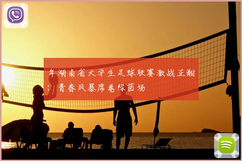 年湖南省大学生足球联赛激战正酣:青春风暴席卷绿茵场
