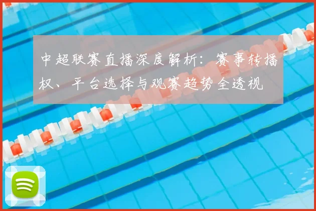 中超联赛直播深度解析：赛事转播权、平台选择与观赛趋势全透视