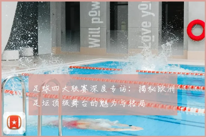 足球四大联赛深度专访：揭秘欧洲足坛顶级舞台的魅力与格局