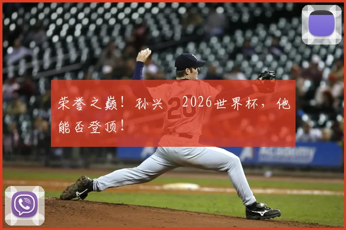 荣誉之巅！孙兴慜2026世界杯，他能否登顶！
