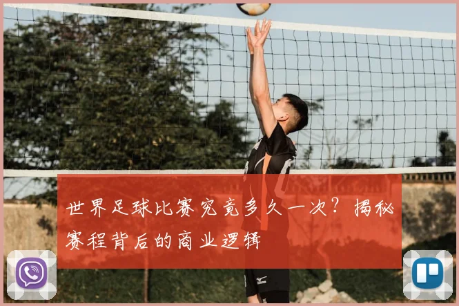世界足球比赛究竟多久一次？揭秘赛程背后的商业逻辑