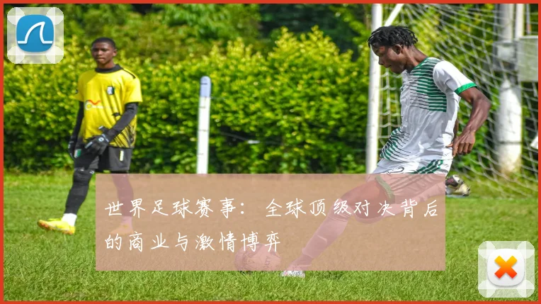 世界足球赛事：全球顶级对决背后的商业与激情博弈